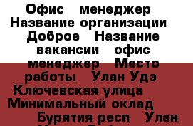 Офис - менеджер › Название организации ­ Доброе › Название вакансии ­ офис-менеджер › Место работы ­ Улан-Удэ, Ключевская улица, 72 › Минимальный оклад ­ 25 000 - Бурятия респ., Улан-Удэ г. Работа » Вакансии   . Бурятия респ.,Улан-Удэ г.